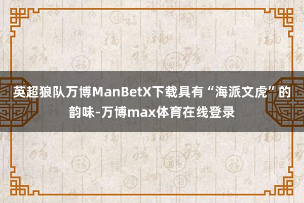 英超狼队万博ManBetX下载具有“海派文虎”的韵味-万博max体育在线登录