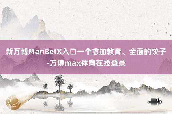 新万博ManBetX入口一个愈加教育、全面的饺子-万博max体育在线登录