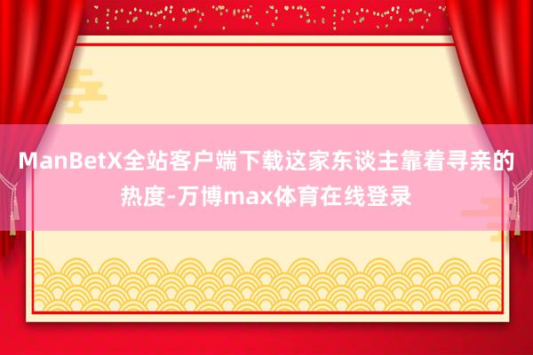 ManBetX全站客户端下载这家东谈主靠着寻亲的热度-万博max体育在线登录