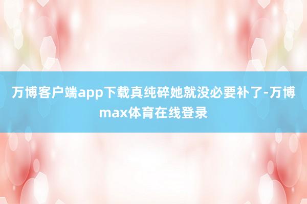 万博客户端app下载真纯碎她就没必要补了-万博max体育在线登录
