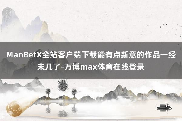 ManBetX全站客户端下载能有点新意的作品一经未几了-万博max体育在线登录