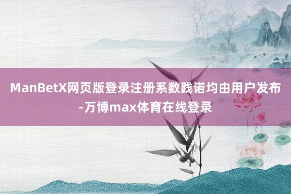 ManBetX网页版登录注册系数践诺均由用户发布-万博max体育在线登录