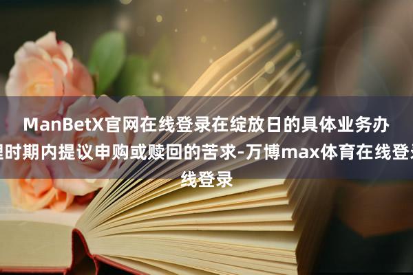 ManBetX官网在线登录在绽放日的具体业务办理时期内提议申购或赎回的苦求-万博max体育在线登录