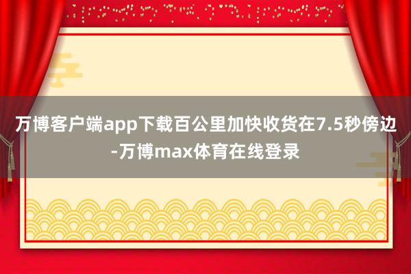 万博客户端app下载百公里加快收货在7.5秒傍边-万博max体育在线登录