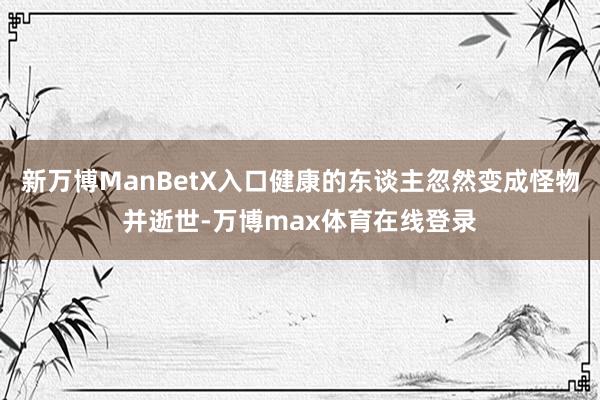 新万博ManBetX入口健康的东谈主忽然变成怪物并逝世-万博max体育在线登录