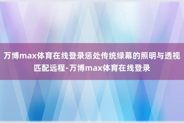 万博max体育在线登录惩处传统绿幕的照明与透视匹配远程-万博max体育在线登录