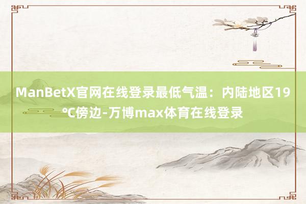 ManBetX官网在线登录最低气温：内陆地区19℃傍边-万博max体育在线登录