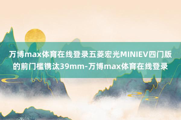 万博max体育在线登录五菱宏光MINIEV四门版的前门槛镌汰39mm-万博max体育在线登录