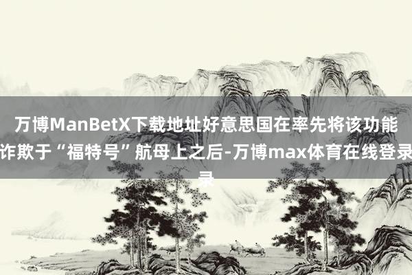 万博ManBetX下载地址好意思国在率先将该功能诈欺于“福特号”航母上之后-万博max体育在线登录