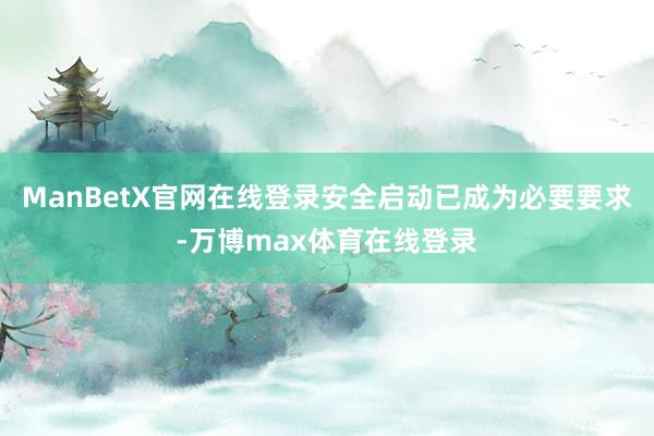 ManBetX官网在线登录安全启动已成为必要要求-万博max体育在线登录