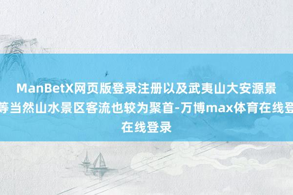 ManBetX网页版登录注册以及武夷山大安源景区等当然山水景区客流也较为聚首-万博max体育在线登录