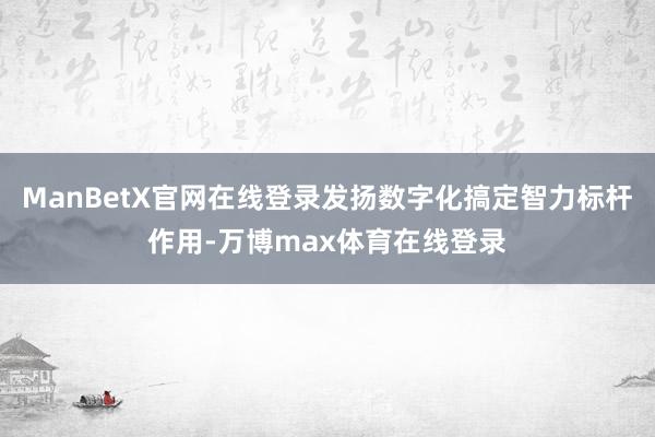ManBetX官网在线登录发扬数字化搞定智力标杆作用-万博max体育在线登录