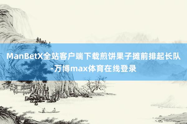 ManBetX全站客户端下载煎饼果子摊前排起长队-万博max体育在线登录