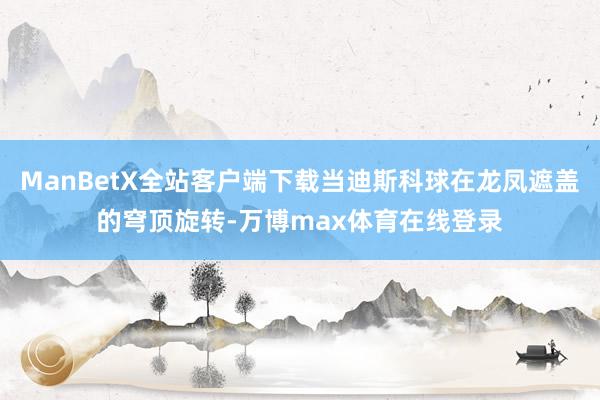 ManBetX全站客户端下载当迪斯科球在龙凤遮盖的穹顶旋转-万博max体育在线登录