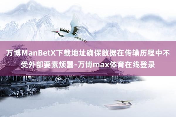 万博ManBetX下载地址确保数据在传输历程中不受外部要素烦嚣-万博max体育在线登录