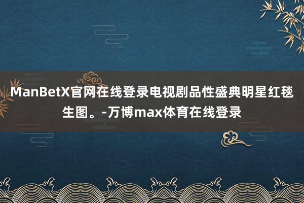 ManBetX官网在线登录电视剧品性盛典明星红毯生图。-万博max体育在线登录