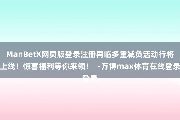 ManBetX网页版登录注册再临多重减负活动行将上线！惊喜福利等你来领！  -万博max体育在线登录