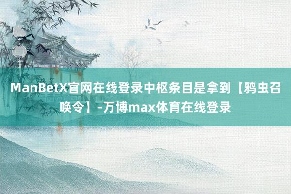 ManBetX官网在线登录中枢条目是拿到【鸦虫召唤令】-万博max体育在线登录