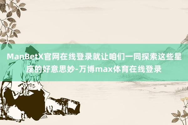 ManBetX官网在线登录就让咱们一同探索这些星座的好意思妙-万博max体育在线登录