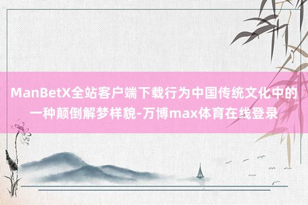 ManBetX全站客户端下载行为中国传统文化中的一种颠倒解梦样貌-万博max体育在线登录