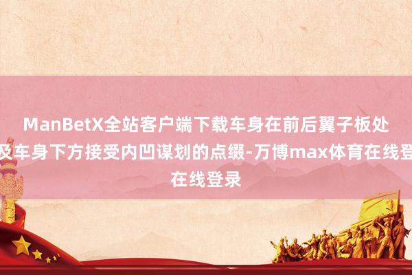 ManBetX全站客户端下载车身在前后翼子板处以及车身下方接受内凹谋划的点缀-万博max体育在线登录