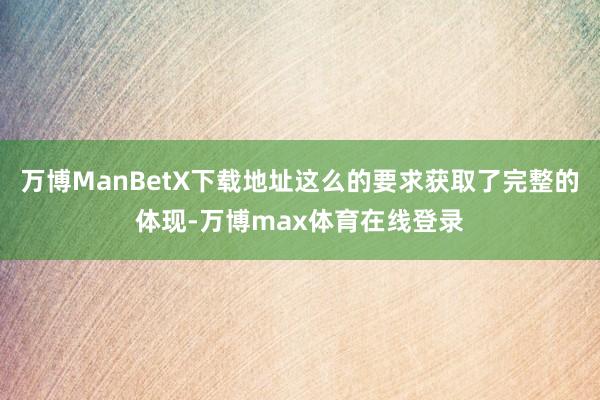 万博ManBetX下载地址这么的要求获取了完整的体现-万博max体育在线登录