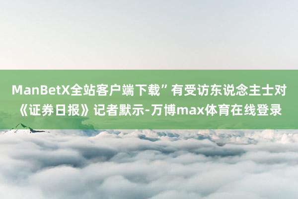 ManBetX全站客户端下载”有受访东说念主士对《证券日报》记者默示-万博max体育在线登录