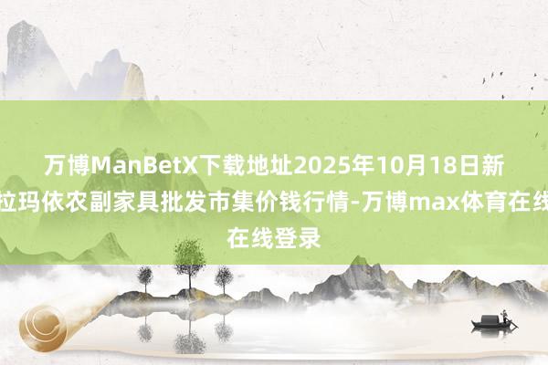 万博ManBetX下载地址2025年10月18日新疆克拉玛依农副家具批发市集价钱行情-万博max体育在线登录