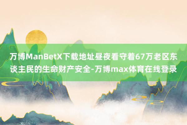 万博ManBetX下载地址昼夜看守着67万老区东谈主民的生命财产安全-万博max体育在线登录