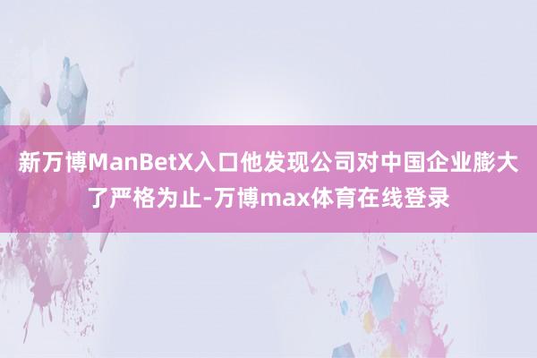 新万博ManBetX入口他发现公司对中国企业膨大了严格为止-万博max体育在线登录