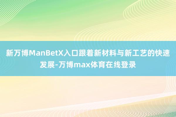 新万博ManBetX入口跟着新材料与新工艺的快速发展-万博max体育在线登录