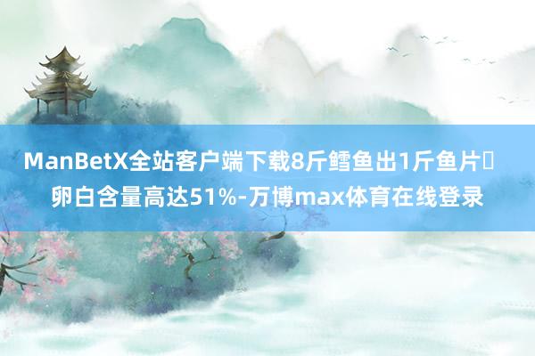 ManBetX全站客户端下载8斤鳕鱼出1斤鱼片◯ 卵白含量高达51%-万博max体育在线登录