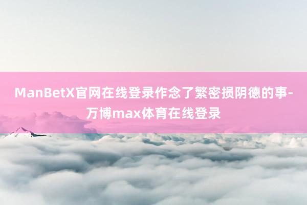 ManBetX官网在线登录作念了繁密损阴德的事-万博max体育在线登录
