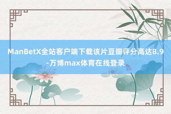 ManBetX全站客户端下载该片豆瓣评分高达8.9-万博max体育在线登录