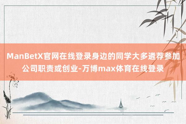 ManBetX官网在线登录身边的同学大多遴荐参加公司职责或创业-万博max体育在线登录