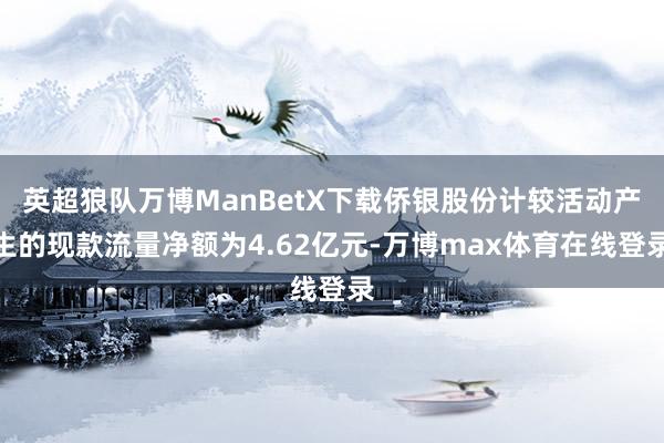 英超狼队万博ManBetX下载侨银股份计较活动产生的现款流量净额为4.62亿元-万博max体育在线登录
