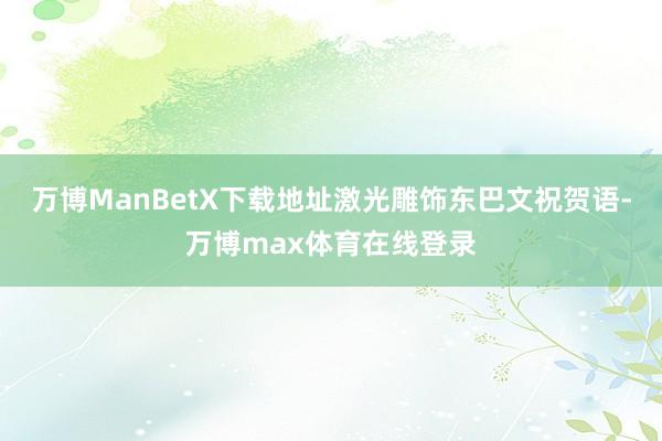 万博ManBetX下载地址激光雕饰东巴文祝贺语-万博max体育在线登录