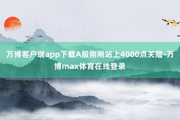 万博客户端app下载A股刚刚站上4000点关隘-万博max体育在线登录