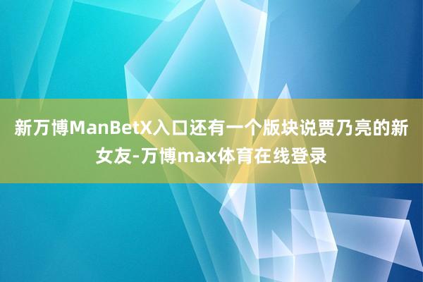 新万博ManBetX入口还有一个版块说贾乃亮的新女友-万博max体育在线登录