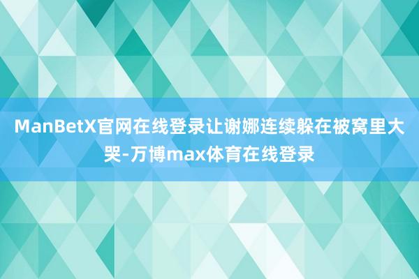 ManBetX官网在线登录让谢娜连续躲在被窝里大哭-万博max体育在线登录