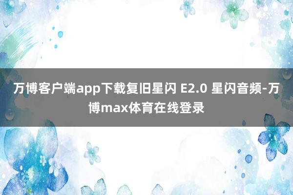 万博客户端app下载复旧星闪 E2.0 星闪音频-万博max体育在线登录