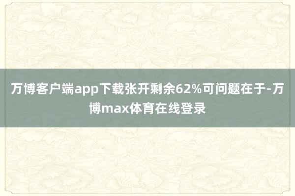 万博客户端app下载张开剩余62%可问题在于-万博max体育在线登录