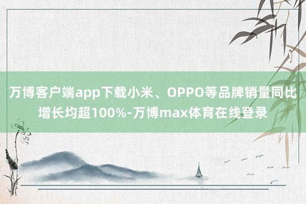万博客户端app下载小米、OPPO等品牌销量同比增长均超100%-万博max体育在线登录