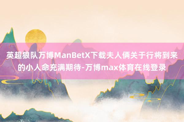 英超狼队万博ManBetX下载夫人俩关于行将到来的小人命充满期待-万博max体育在线登录