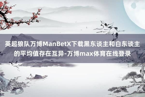 英超狼队万博ManBetX下载黑东谈主和白东谈主的平均值存在互异-万博max体育在线登录