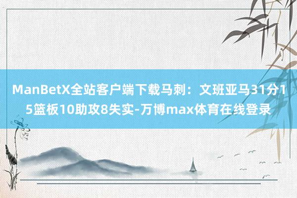 ManBetX全站客户端下载马刺:文班亚马31分15篮板10助攻8失实-万博max体育在线登录