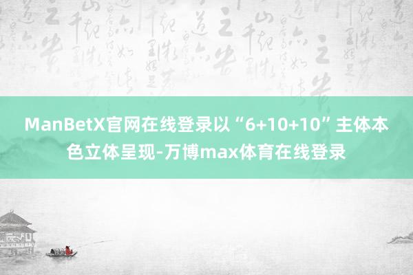 ManBetX官网在线登录以“6+10+10”主体本色立体呈现-万博max体育在线登录
