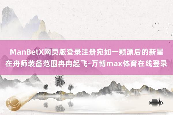 ManBetX网页版登录注册宛如一颗漂后的新星在舟师装备范围冉冉起飞-万博max体育在线登录