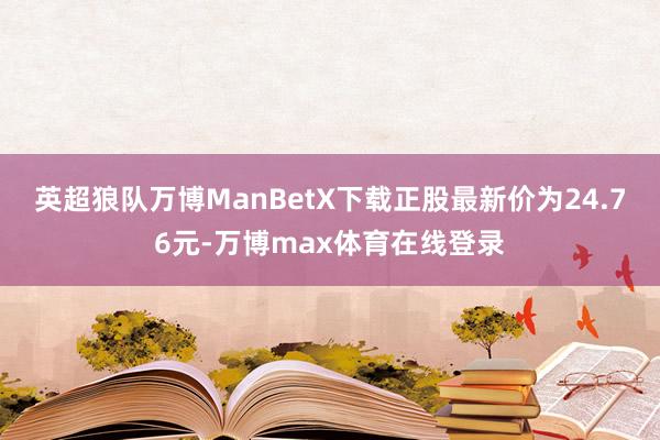 英超狼队万博ManBetX下载正股最新价为24.76元-万博max体育在线登录