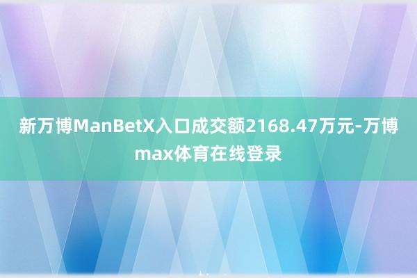 新万博ManBetX入口成交额2168.47万元-万博max体育在线登录